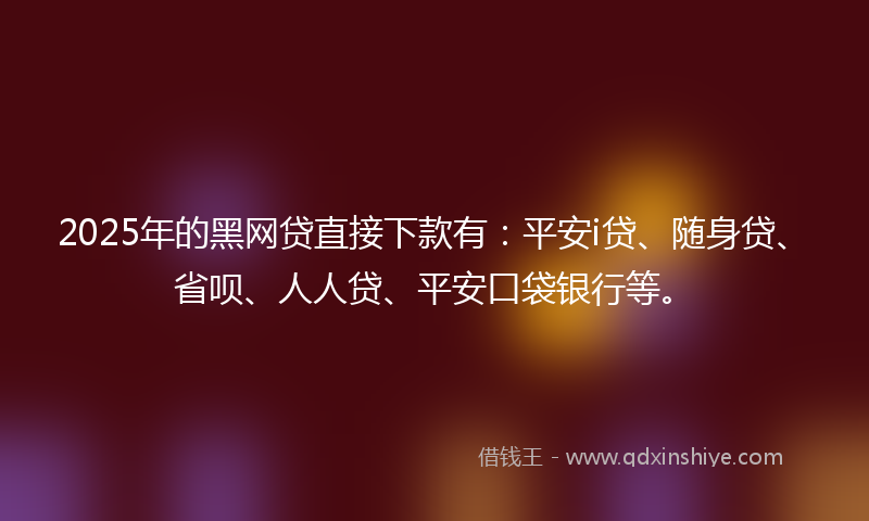 2025年的黑网贷直接下款有：平安i贷、随身贷、省呗、人人贷、平安口袋银行等。