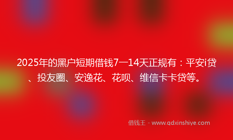 2025年的黑户短期借钱7一14天正规有：平安i贷、投友圈、安逸花、花呗、维信卡卡贷等。