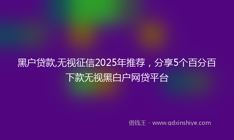 黑户贷款,无视征信2025年推荐，分享5个百分百下款无视黑白户网贷平台