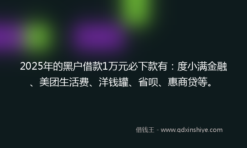 2025年的黑户借款1万元必下款有：度小满金融、美团生活费、洋钱罐、省呗、惠商贷等。