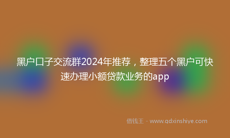 黑户口子交流群2024年推荐，整理五个黑户可快速办理小额贷款业务的app