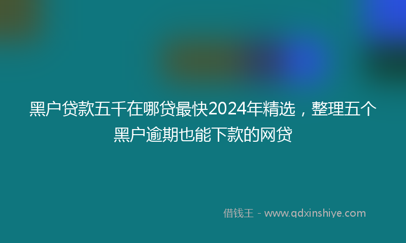 黑户贷款五千在哪贷最快2024年精选，整理五个黑户逾期也能下款的网贷