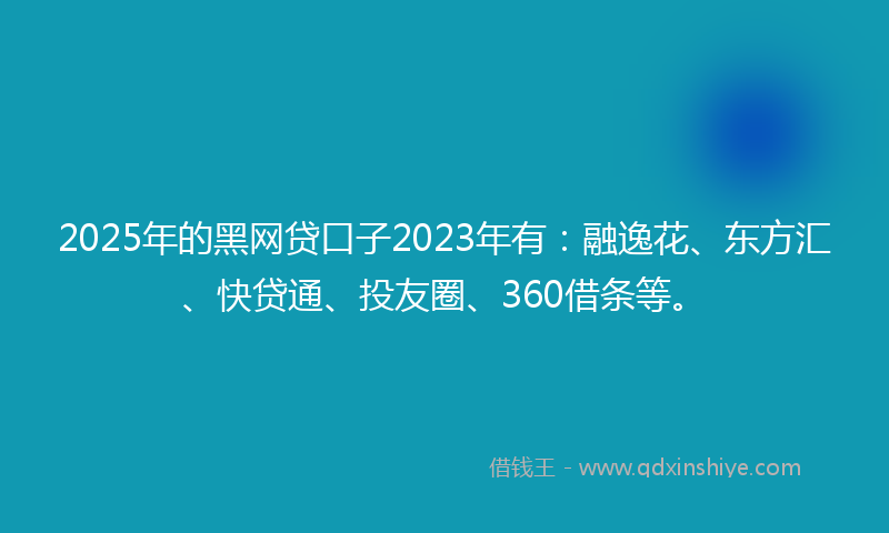 2025年的黑网贷口子2023年有：融逸花、东方汇、快贷通、投友圈、360借条等。