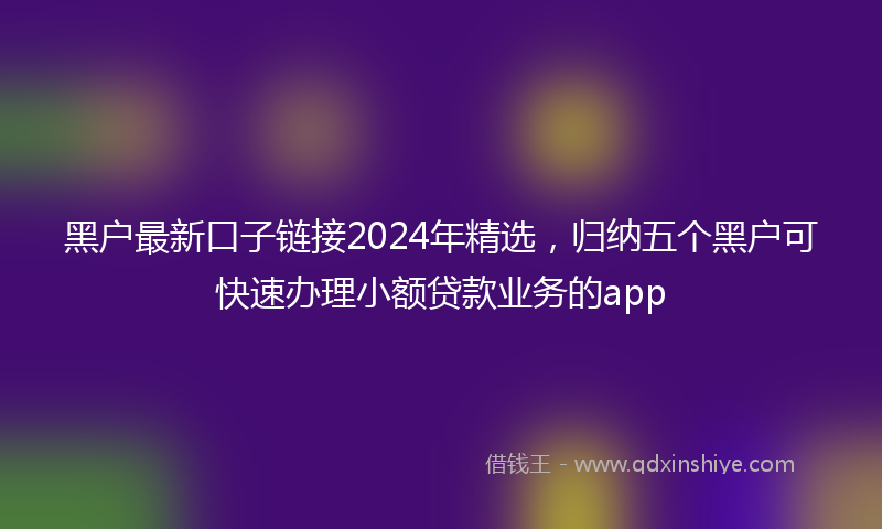 黑户最新口子链接2024年精选，归纳五个黑户可快速办理小额贷款业务的app