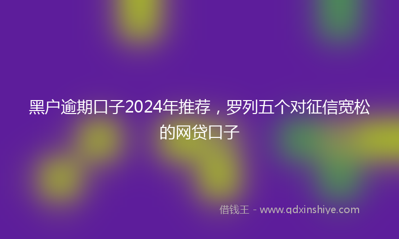 黑户逾期口子2024年推荐，罗列五个对征信宽松的网贷口子