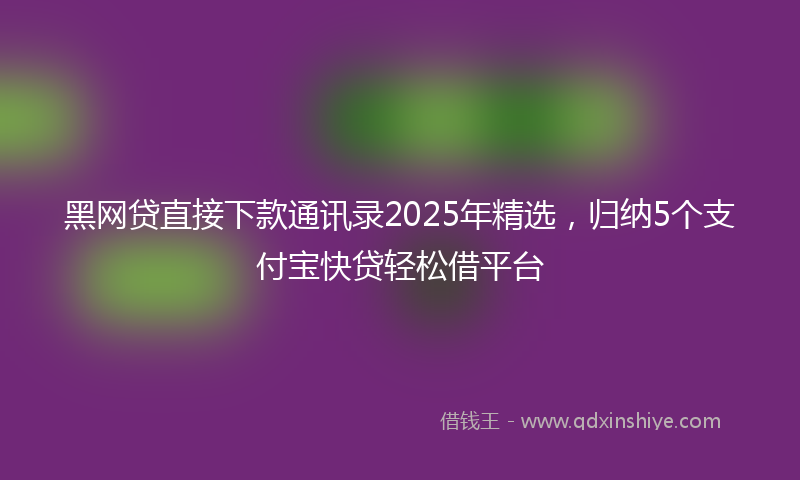 黑网贷直接下款通讯录2025年精选，归纳5个支付宝快贷轻松借平台
