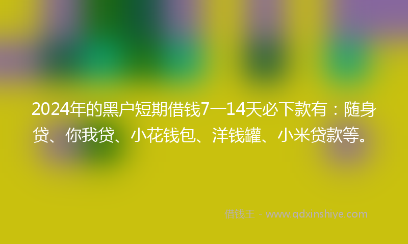 2024年的黑户短期借钱7一14天必下款有：随身贷、你我贷、小花钱包、洋钱罐、小米贷款等。