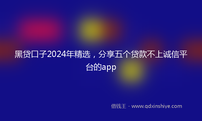 黑贷口子2024年精选，分享五个贷款不上诚信平台的app