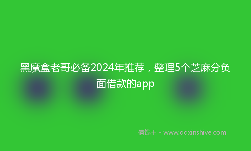 黑魔盒老哥必备2024年推荐，整理5个芝麻分负面借款的app