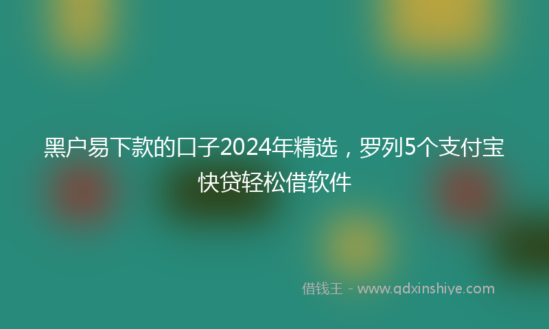 黑户易下款的口子2024年精选，罗列5个支付宝快贷轻松借软件