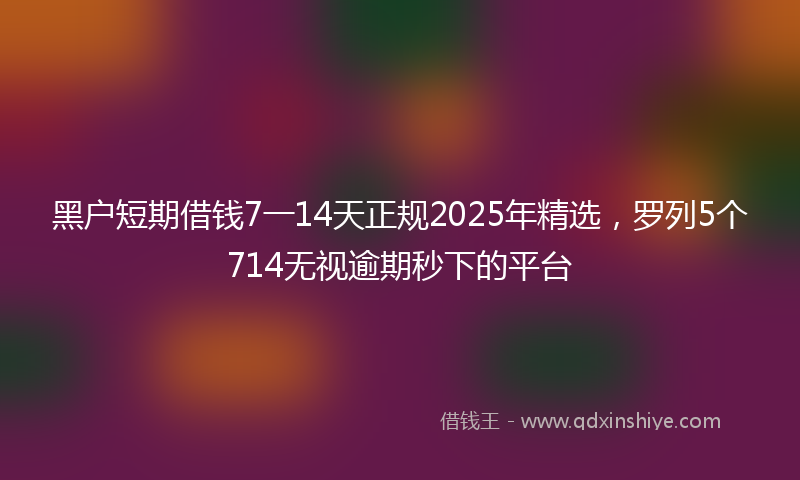 黑户短期借钱7一14天正规2025年精选，罗列5个714无视逾期秒下的平台