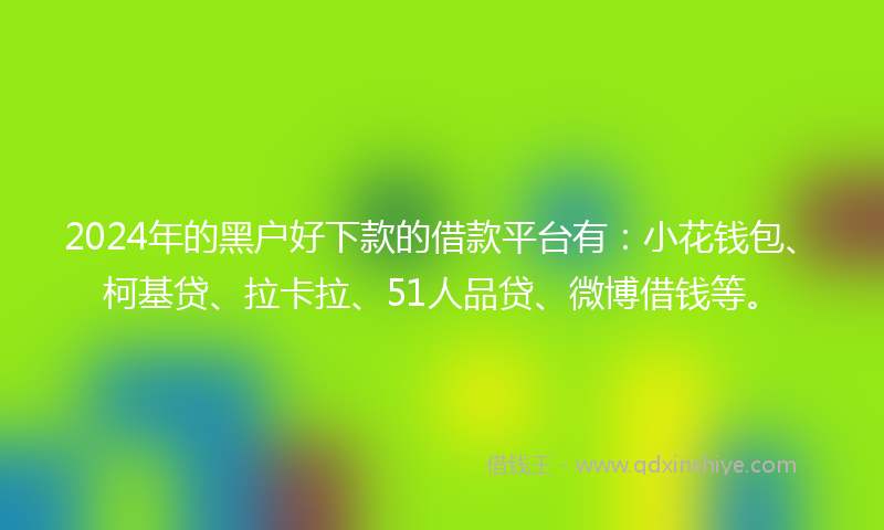 2024年的黑户好下款的借款平台有：小花钱包、柯基贷、拉卡拉、51人品贷、微博借钱等。