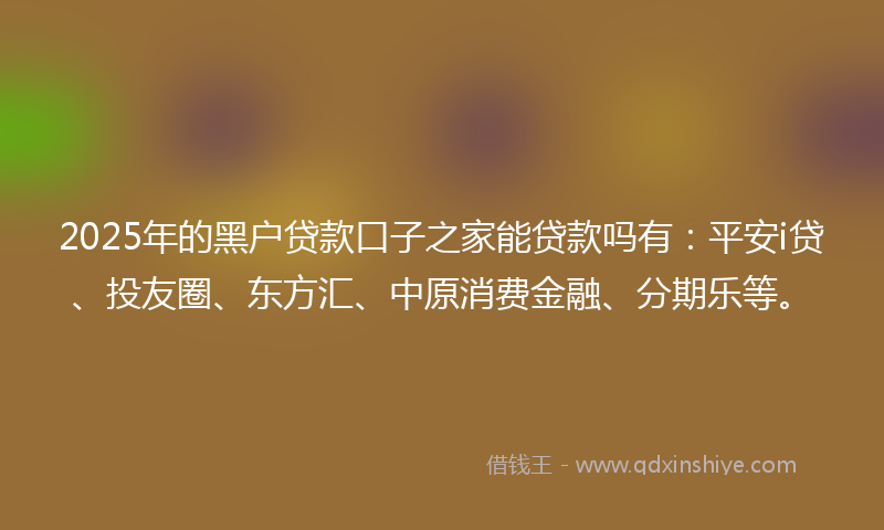 2025年的黑户贷款口子之家能贷款吗有：平安i贷、投友圈、东方汇、中原消费金融、分期乐等。