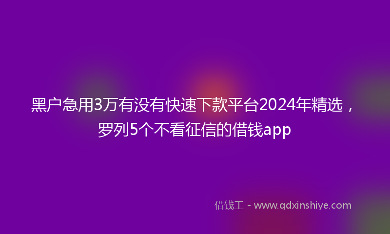 黑户急用3万有没有快速下款平台2024年精选，罗列5个不看征信的借钱app