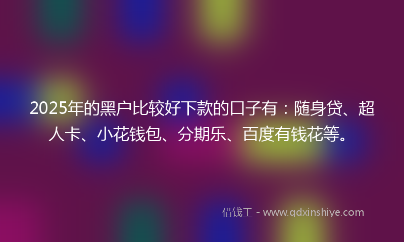 2025年的黑户比较好下款的口子有：随身贷、超人卡、小花钱包、分期乐、百度有钱花等。