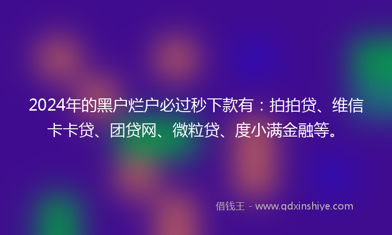 2024年的黑户烂户必过秒下款有：拍拍贷、维信卡卡贷、团贷网、微粒贷、度小满金融等。