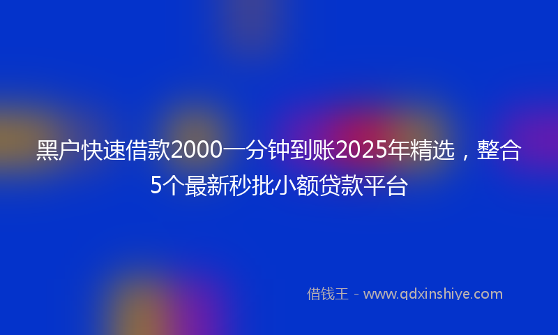 黑户快速借款2000一分钟到账2025年精选，整合5个最新秒批小额贷款平台