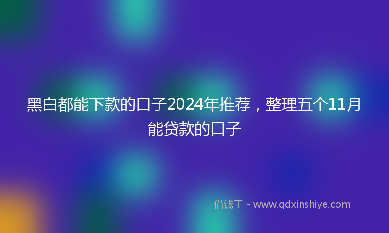 黑白都能下款的口子2024年推荐，整理五个11月能贷款的口子