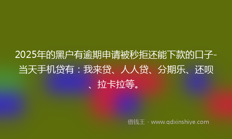 2025年的黑户有逾期申请被秒拒还能下款的口子-当天手机贷有：我来贷、人人贷、分期乐、还呗、拉卡拉等。