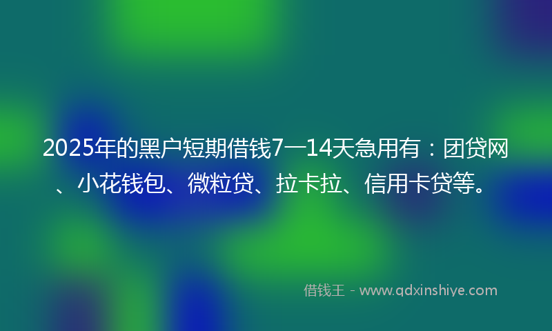2025年的黑户短期借钱7一14天急用有：团贷网、小花钱包、微粒贷、拉卡拉、信用卡贷等。