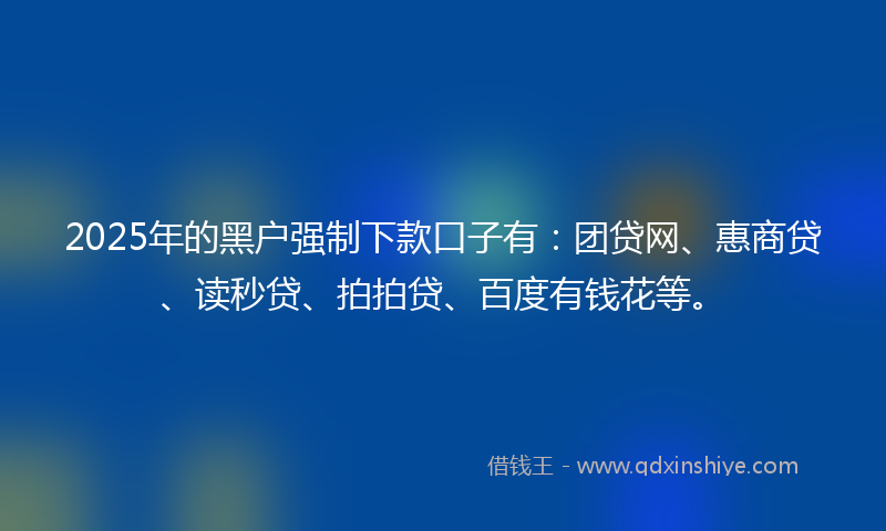 2025年的黑户强制下款口子有：团贷网、惠商贷、读秒贷、拍拍贷、百度有钱花等。