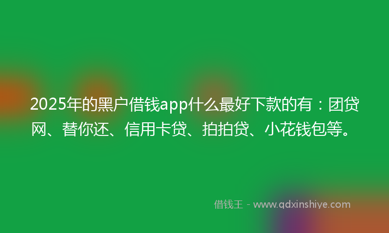 2025年的黑户借钱app什么最好下款的有：团贷网、替你还、信用卡贷、拍拍贷、小花钱包等。