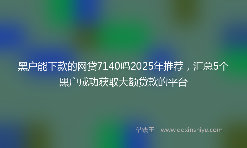 黑户能下款的网贷7140吗2025年推荐，汇总5个黑户成功获取大额贷款的平台