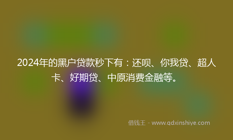 2024年的黑户贷款秒下有：还呗、你我贷、超人卡、好期贷、中原消费金融等。