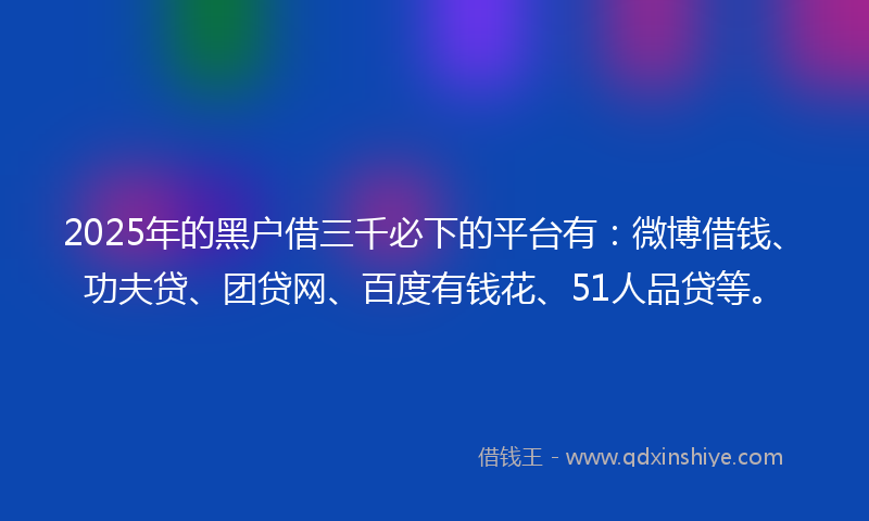 2025年的黑户借三千必下的平台有：微博借钱、功夫贷、团贷网、百度有钱花、51人品贷等。