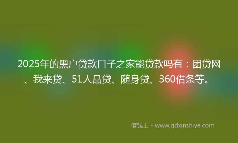 2025年的黑户贷款口子之家能贷款吗有：团贷网、我来贷、51人品贷、随身贷、360借条等。