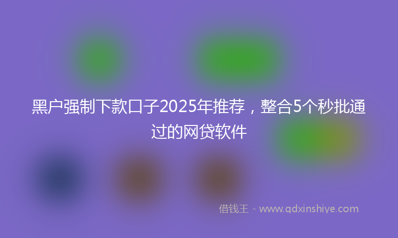 黑户强制下款口子2025年推荐，整合5个秒批通过的网贷软件