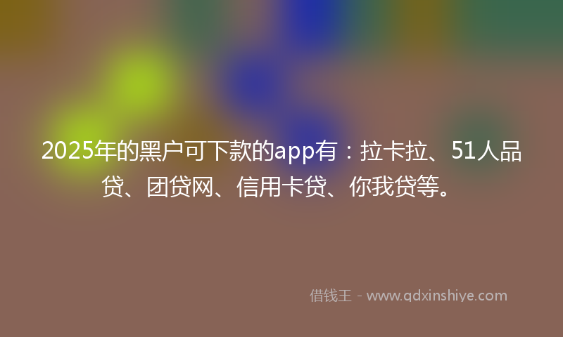 2025年的黑户可下款的app有：拉卡拉、51人品贷、团贷网、信用卡贷、你我贷等。