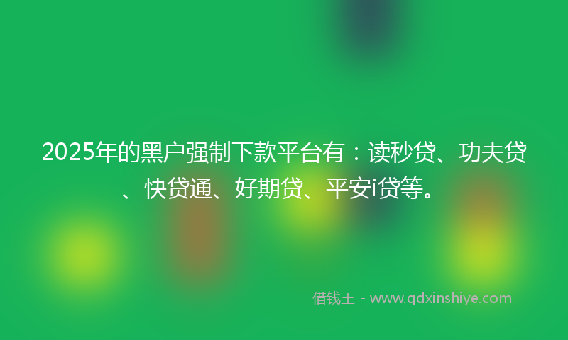 2025年的黑户强制下款平台有：读秒贷、功夫贷、快贷通、好期贷、平安i贷等。