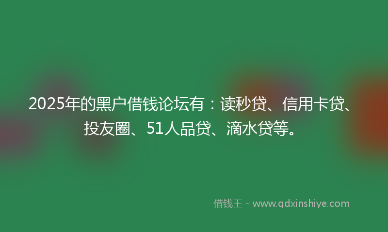 2025年的黑户借钱论坛有：读秒贷、信用卡贷、投友圈、51人品贷、滴水贷等。