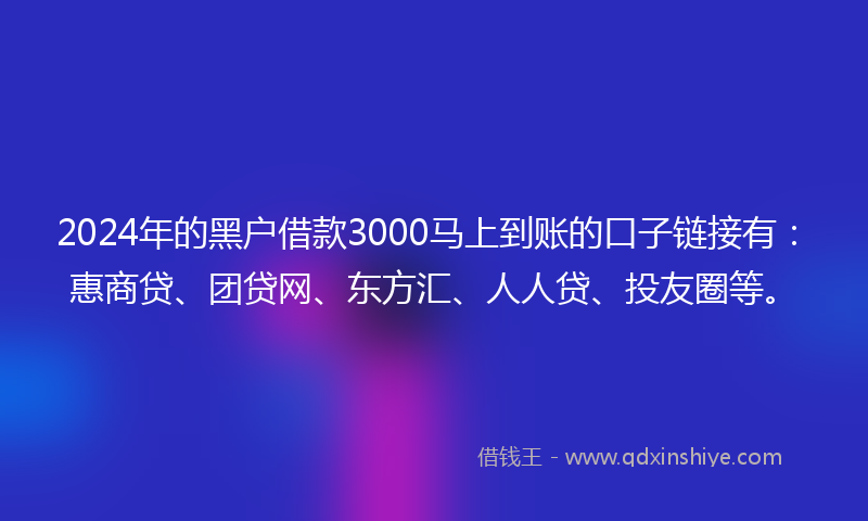 2024年的黑户借款3000马上到账的口子链接有：惠商贷、团贷网、东方汇、人人贷、投友圈等。