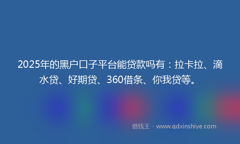 2025年的黑户口子平台能贷款吗有：拉卡拉、滴水贷、好期贷、360借条、你我贷等。