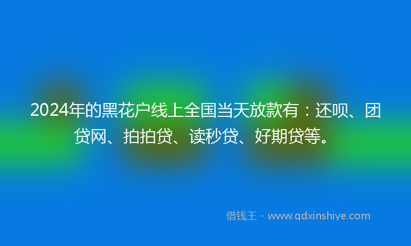 2024年的黑花户线上全国当天放款有：还呗、团贷网、拍拍贷、读秒贷、好期贷等。