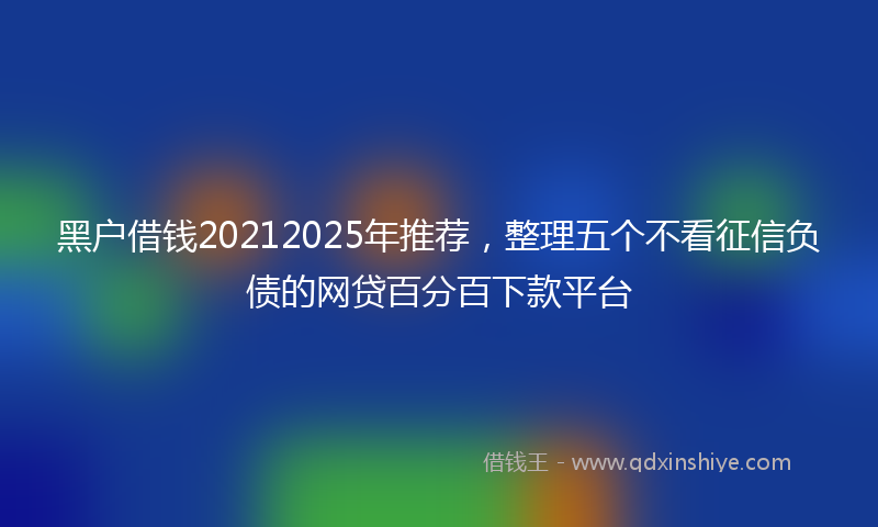 黑户借钱20212025年推荐，整理五个不看征信负债的网贷百分百下款平台