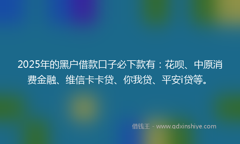 2025年的黑户借款口子必下款有：花呗、中原消费金融、维信卡卡贷、你我贷、平安i贷等。