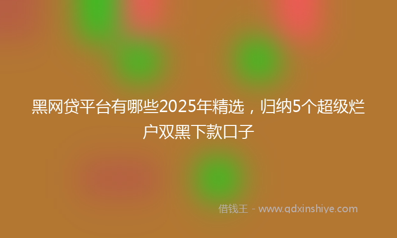 黑网贷平台有哪些2025年精选，归纳5个超级烂户双黑下款口子