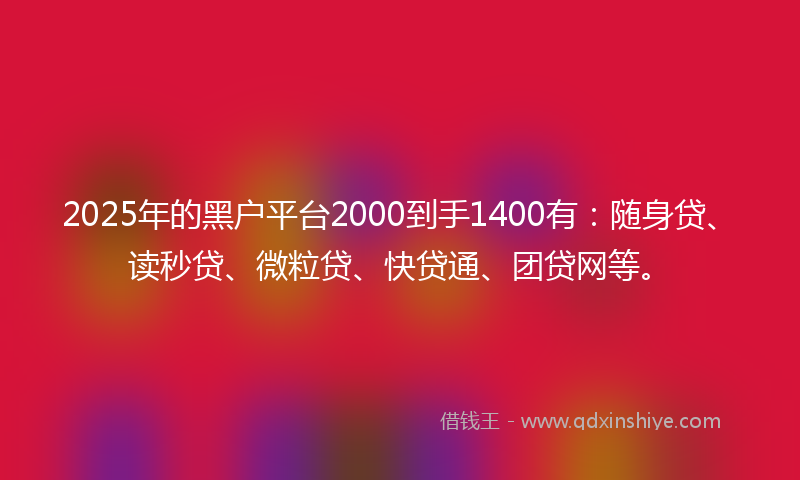 2025年的黑户平台2000到手1400有：随身贷、读秒贷、微粒贷、快贷通、团贷网等。