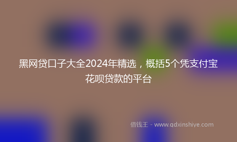 黑网贷口子大全2024年精选，概括5个凭支付宝花呗贷款的平台