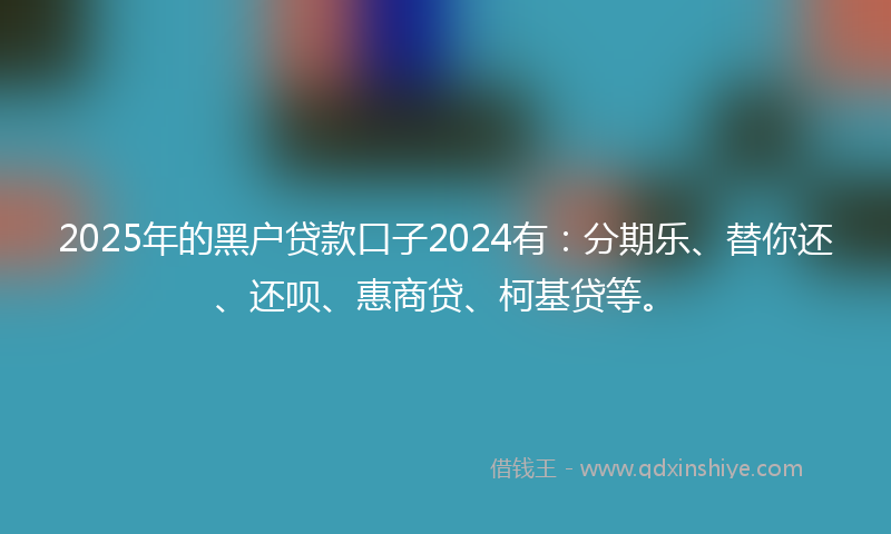 2025年的黑户贷款口子2024有：分期乐、替你还、还呗、惠商贷、柯基贷等。