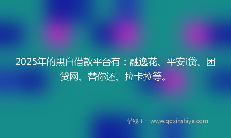 2025年的黑白借款平台有：融逸花、平安i贷、团贷网、替你还、拉卡拉等。