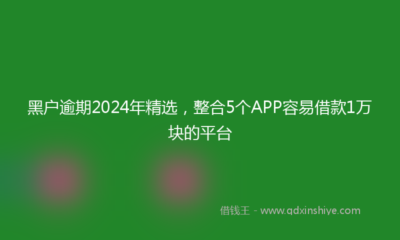 黑户逾期2024年精选，整合5个APP容易借款1万块的平台