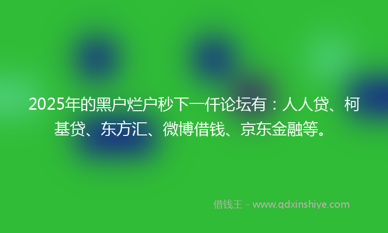2025年的黑户烂户秒下一仟论坛有：人人贷、柯基贷、东方汇、微博借钱、京东金融等。