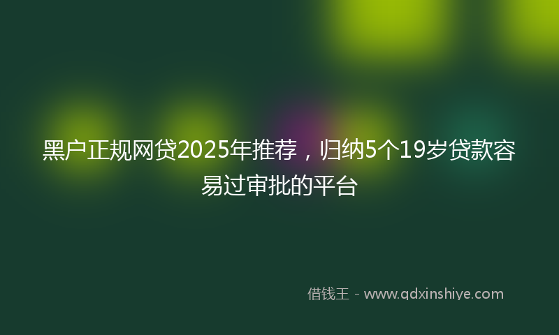 黑户正规网贷2025年推荐，归纳5个19岁贷款容易过审批的平台