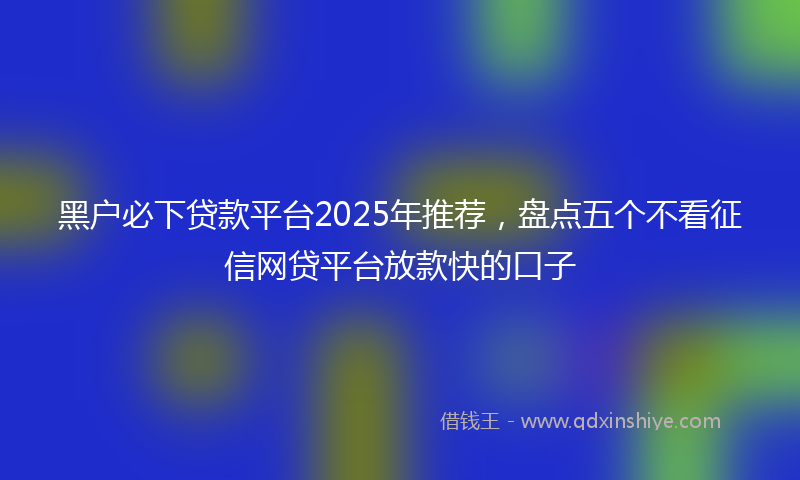 黑户必下贷款平台2025年推荐，盘点五个不看征信网贷平台放款快的口子