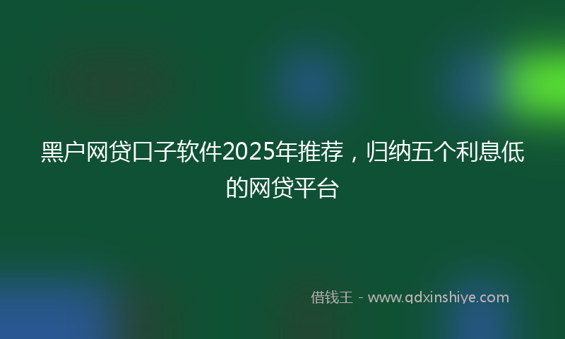 黑户网贷口子软件2025年推荐，归纳五个利息低的网贷平台