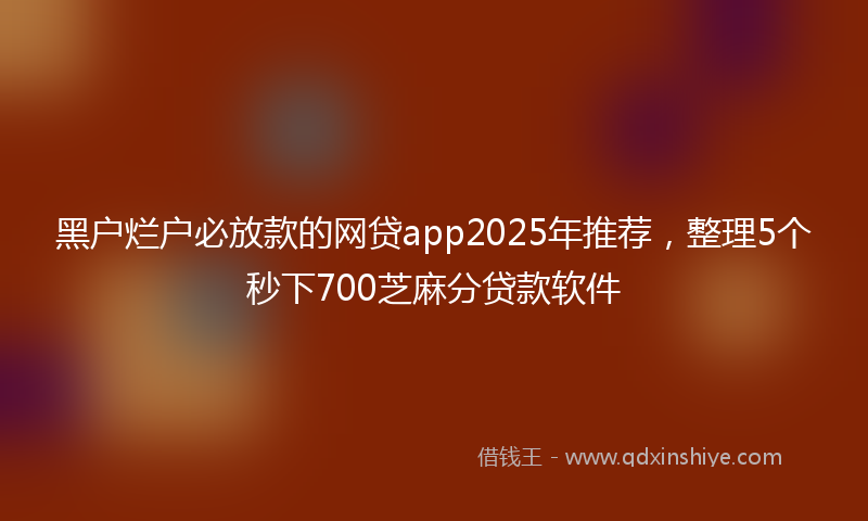 黑户烂户必放款的网贷app2025年推荐，整理5个秒下700芝麻分贷款软件